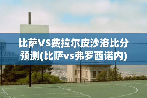 比萨VS费拉尔皮沙洛比分预测(比萨vs弗罗西诺内)