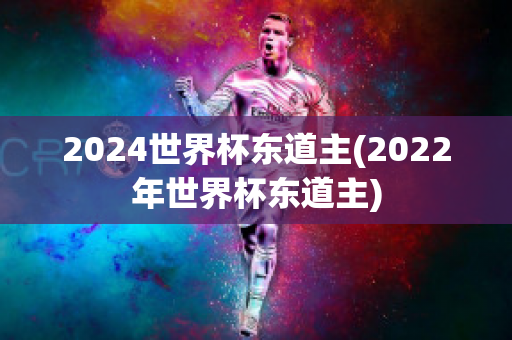 2024世界杯东道主(2022年世界杯东道主)