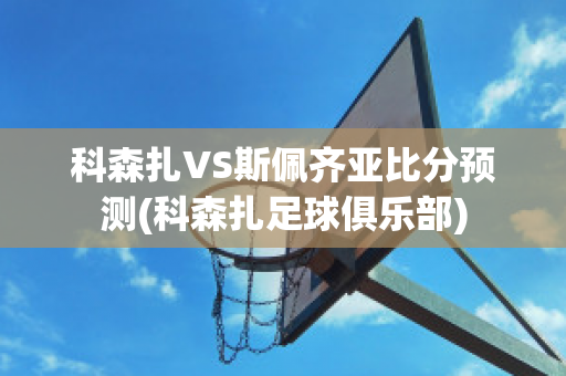 科森扎VS斯佩齐亚比分预测(科森扎足球俱乐部)