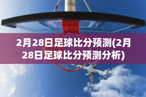 2月28日足球比分预测(2月28日足球比分预测分析)