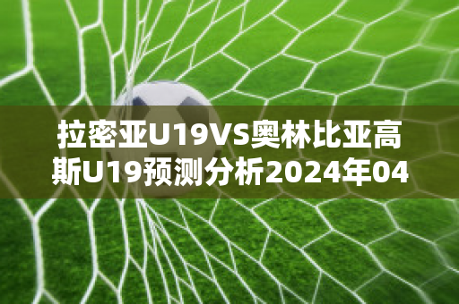 拉密亚U19VS奥林比亚高斯U19预测分析2024年04月30日