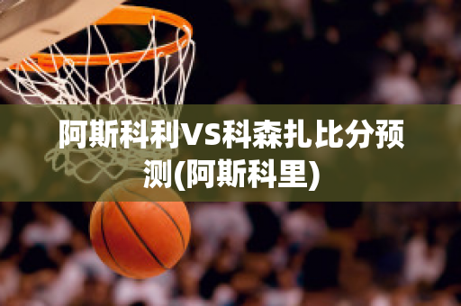 阿斯科利VS科森扎比分预测(阿斯科里)