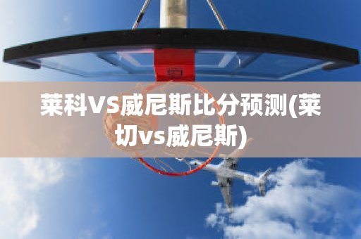 莱科VS威尼斯比分预测(莱切vs威尼斯)