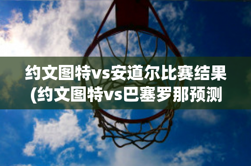 约文图特vs安道尔比赛结果(约文图特vs巴塞罗那预测)