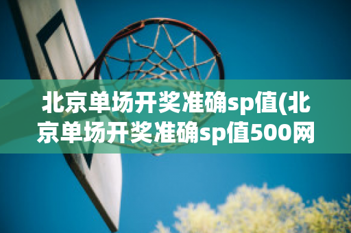 北京单场开奖准确sp值(北京单场开奖准确sp值500网)