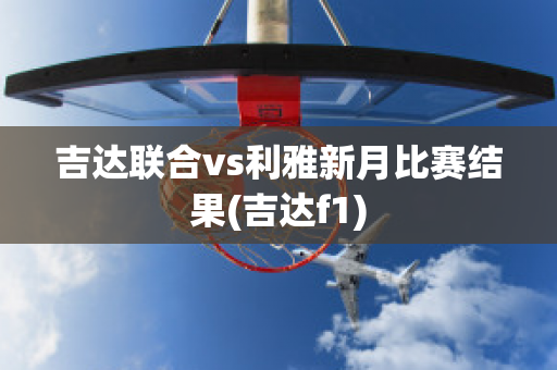 吉达联合vs利雅新月比赛结果(吉达f1)