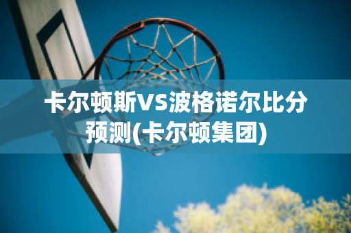 卡尔顿斯VS波格诺尔比分预测(卡尔顿集团)