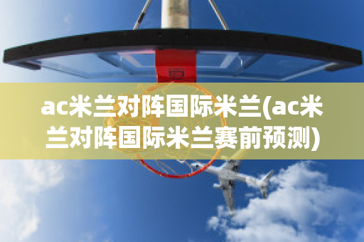 ac米兰对阵国际米兰(ac米兰对阵国际米兰赛前预测)