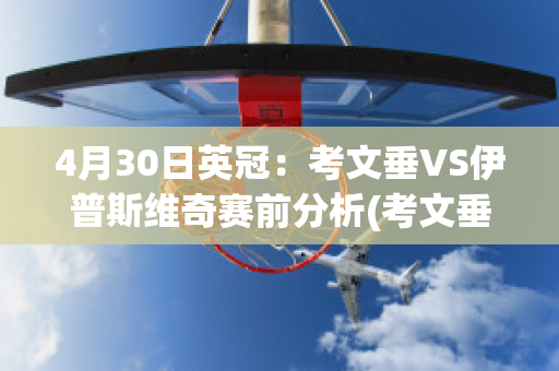 4月30日英冠：考文垂VS伊普斯维奇赛前分析(考文垂对斯托克城比分)