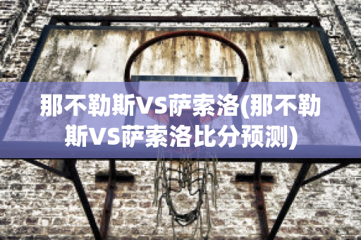 那不勒斯VS萨索洛(那不勒斯VS萨索洛比分预测)