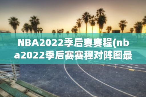 NBA2022季后赛赛程(nba2022季后赛赛程对阵图最新)