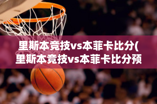 里斯本竞技vs本菲卡比分(里斯本竞技vs本菲卡比分预测ds)