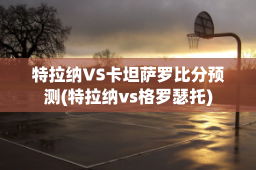 特拉纳VS卡坦萨罗比分预测(特拉纳vs格罗瑟托)