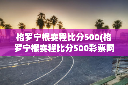 格罗宁根赛程比分500(格罗宁根赛程比分500彩票网)