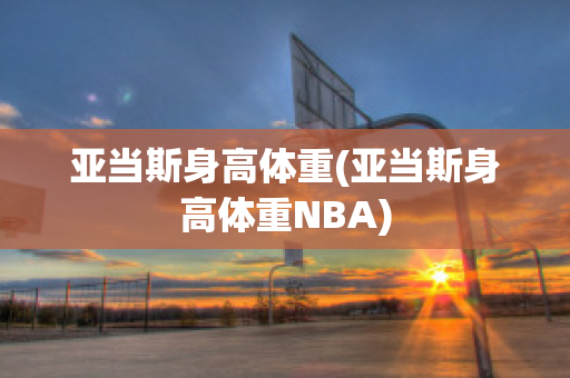 亚当斯身高体重(亚当斯身高体重NBA)