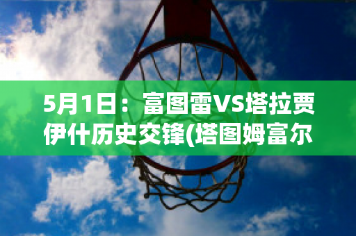 5月1日：富图雷VS塔拉贾伊什历史交锋(塔图姆富尔茨)