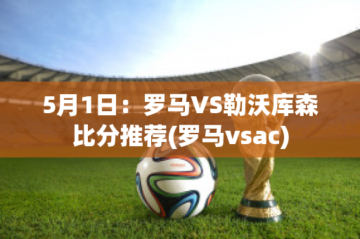 5月1日：罗马VS勒沃库森比分推荐(罗马vsac)