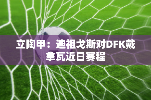 立陶甲：迪祖戈斯对DFK戴拿瓦近日赛程