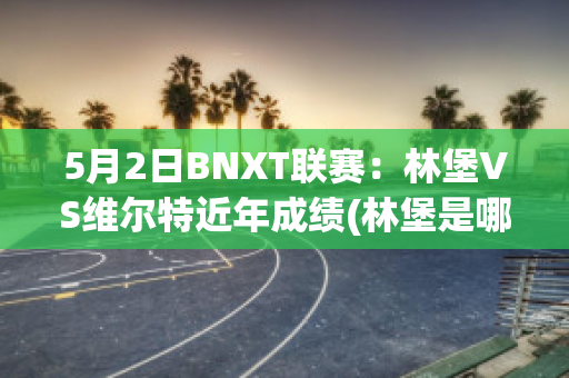 5月2日BNXT联赛：林堡VS维尔特近年成绩(林堡是哪个国家的)