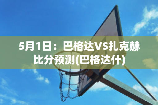 5月1日：巴格达VS扎克赫比分预测(巴格达什)