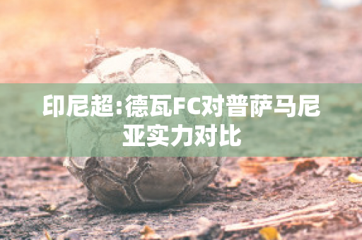 印尼超:德瓦FC对普萨马尼亚实力对比