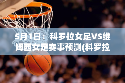 5月1日：科罗拉女足VS维姆西女足赛事预测(科罗拉vs奥摩尼亚直播)