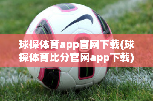 球探体育app官网下载(球探体育比分官网app下载)