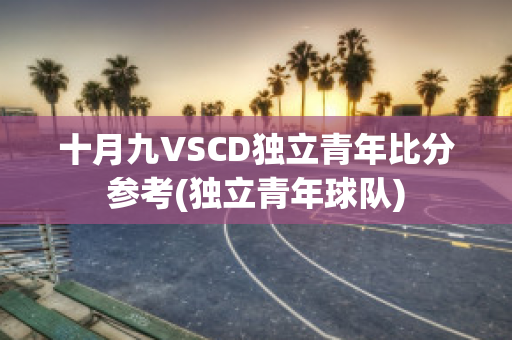 十月九VSCD独立青年比分参考(独立青年球队)