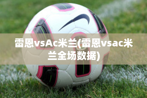 雷恩vsAc米兰(雷恩vsac米兰全场数据)