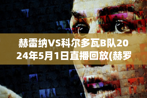 赫雷纳VS科尔多瓦B队2024年5月1日直播回放(赫罗纳vs艾科坎)