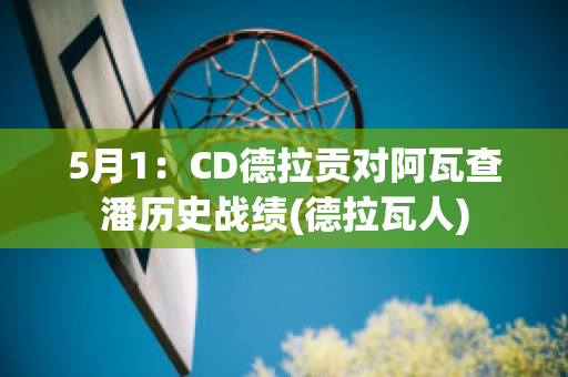 5月1：CD德拉贡对阿瓦查潘历史战绩(德拉瓦人)