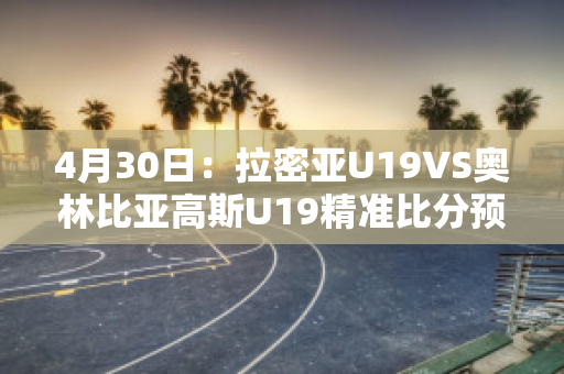 4月30日：拉密亚U19VS奥林比亚高斯U19精准比分预测推荐