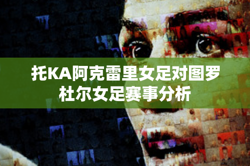 托KA阿克雷里女足对图罗杜尔女足赛事分析