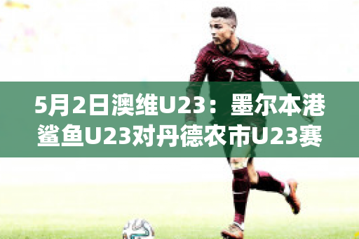 5月2日澳维U23：墨尔本港鲨鱼U23对丹德农市U23赛事分析(墨尔本港鲨鱼对休姆)