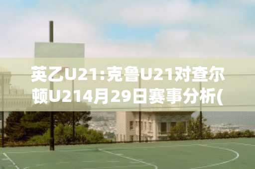 英乙U21:克鲁U21对查尔顿U214月29日赛事分析(克鲁u23vs伊普斯维奇u23)