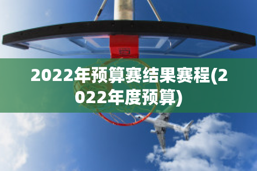 2022年预算赛结果赛程(2022年度预算)