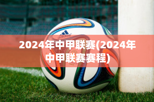 2024年中甲联赛(2024年中甲联赛赛程)