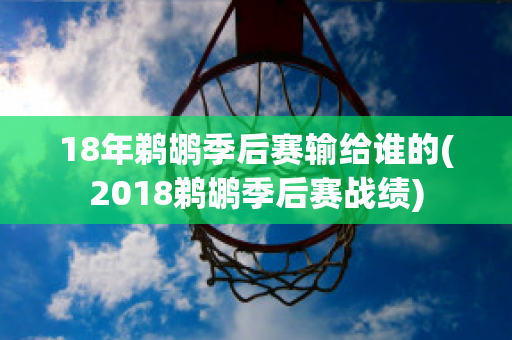 18年鹈鹕季后赛输给谁的(2018鹈鹕季后赛战绩)