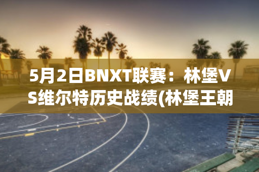 5月2日BNXT联赛：林堡VS维尔特历史战绩(林堡王朝)