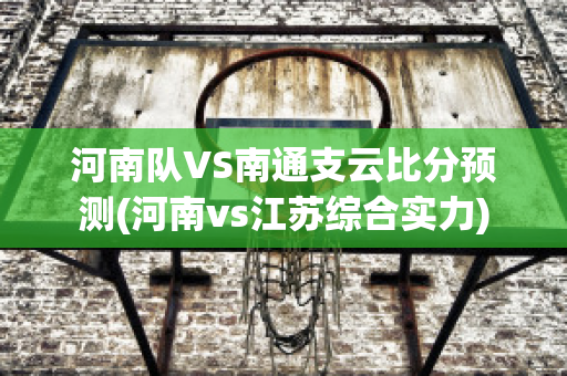 河南队VS南通支云比分预测(河南vs江苏综合实力)