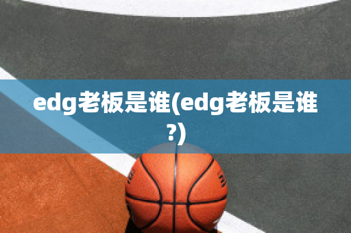 edg老板是谁(edg老板是谁?)