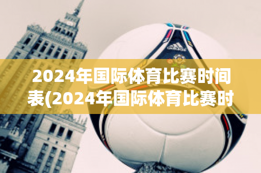 2024年国际体育比赛时间表(2024年国际体育比赛时间表图片)