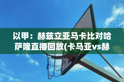 以甲：赫兹立亚马卡比对哈萨隆直播回放(卡马亚vs赫根比分预测)