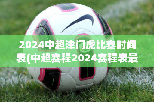 2024中超津门虎比赛时间表(中超赛程2024赛程表最新消息)