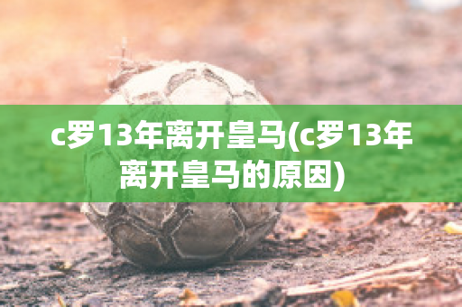 c罗13年离开皇马(c罗13年离开皇马的原因)