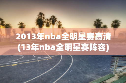 2013年nba全明星赛高清(13年nba全明星赛阵容)