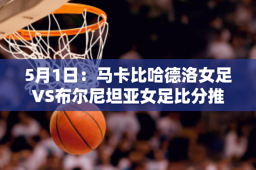 5月1日：马卡比哈德洛女足VS布尔尼坦亚女足比分推荐