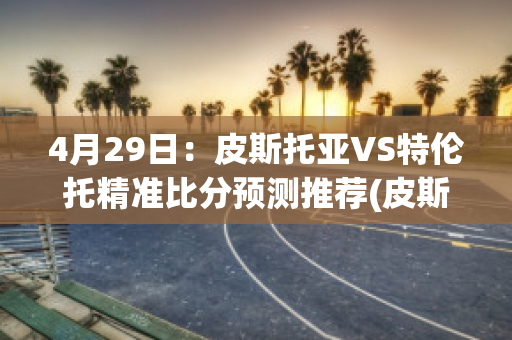 4月29日：皮斯托亚VS特伦托精准比分预测推荐(皮斯托里斯)