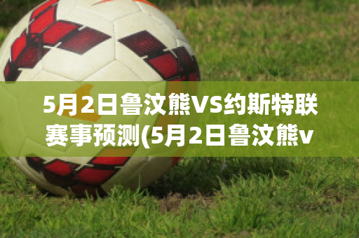 5月2日鲁汶熊VS约斯特联赛事预测(5月2日鲁汶熊vs约斯特联赛事预测)