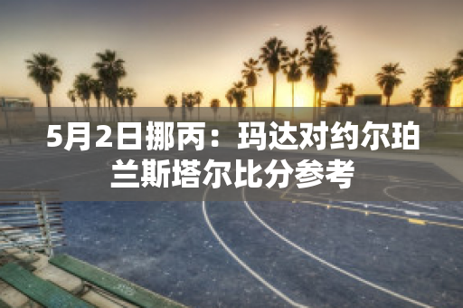 5月2日挪丙：玛达对约尔珀兰斯塔尔比分参考